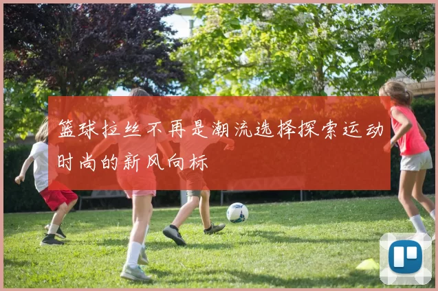 篮球拉丝不再是潮流选择探索运动时尚的新风向标