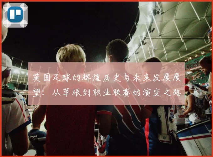 英国足球的辉煌历史与未来发展展望：从草根到职业联赛的演变之路