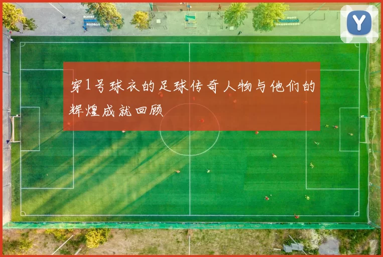 穿1号球衣的足球传奇人物与他们的辉煌成就回顾