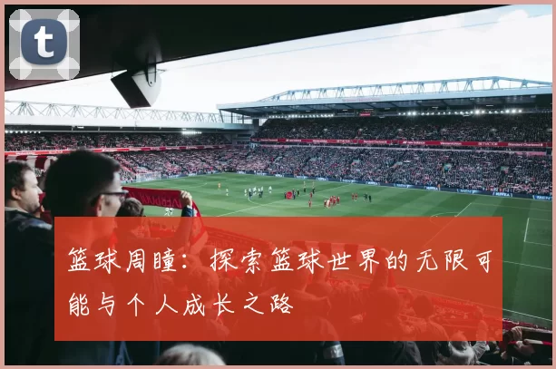 篮球周瞳：探索篮球世界的无限可能与个人成长之路