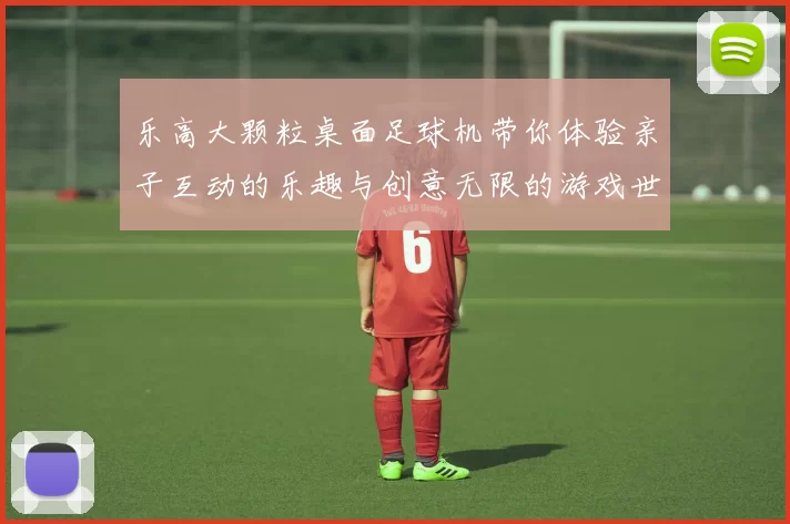乐高大颗粒桌面足球机带你体验亲子互动的乐趣与创意无限的游戏世界