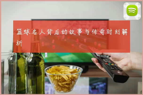篮球名人背后的故事与传奇时刻解析