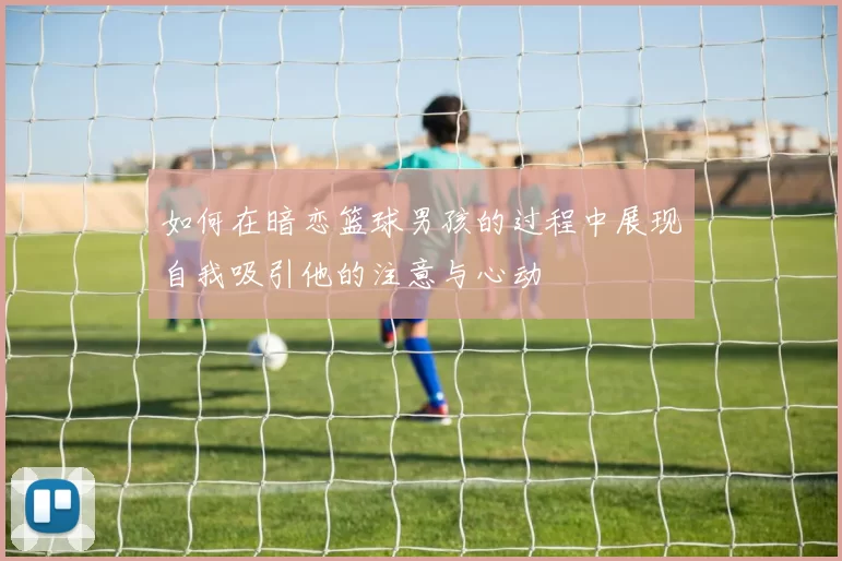 如何在暗恋篮球男孩的过程中展现自我吸引他的注意与心动